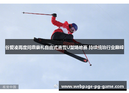 谷爱凌再度问鼎崇礼自由式滑雪U型场地赛 持续统治行业巅峰