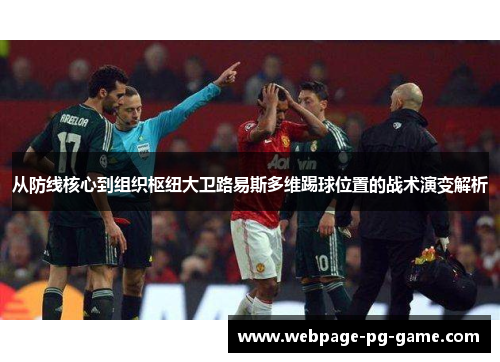 从防线核心到组织枢纽大卫路易斯多维踢球位置的战术演变解析