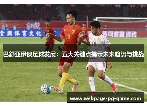 巴舒亚伊谈足球发展:五大关键点揭示未来趋势与挑战 巴舒亚伊谈足球发展:五大关键点揭示未来趋势与挑战