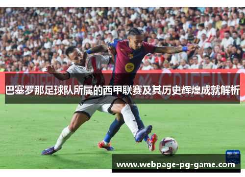 巴塞罗那足球队所属的西甲联赛及其历史辉煌成就解析