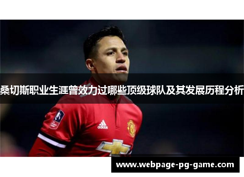 桑切斯职业生涯曾效力过哪些顶级球队及其发展历程分析