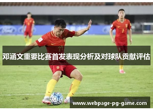 邓涵文重要比赛首发表现分析及对球队贡献评估