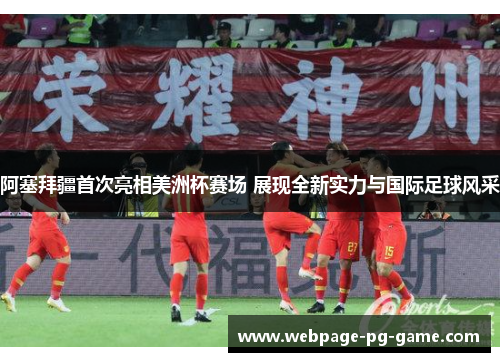 阿塞拜疆首次亮相美洲杯赛场 展现全新实力与国际足球风采 阿塞拜疆首次亮相美洲杯赛场 展现全新实力与国际足球风采