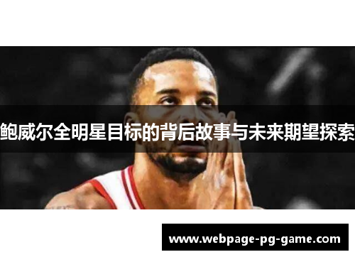 鲍威尔全明星目标的背后故事与未来期望探索 鲍威尔全明星目标的背后故事与未来期望探索