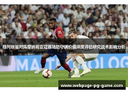 格列兹曼对阵摩纳哥亚冠赛场防守端价值深度评估研究战术影响分析
