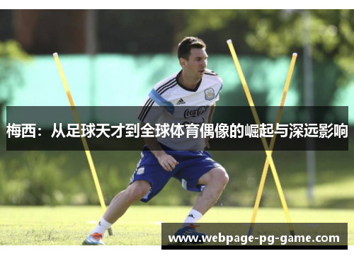 梅西:从足球天才到全球体育偶像的崛起与深远影响 梅西:从足球天才到全球体育偶像的崛起与深远影响