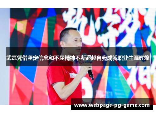 武磊凭借坚定信念和不屈精神不断超越自我成就职业生涯辉煌