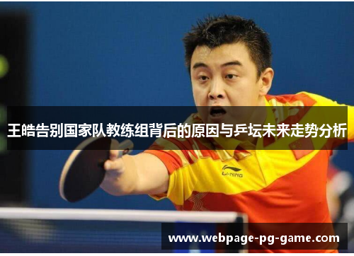 王皓告别国家队教练组背后的原因与乒坛未来走势分析 王皓告别国家队教练组背后的原因与乒坛未来走势分析